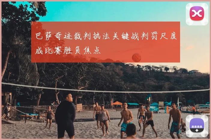 巴萨奇迹裁判执法关键战判罚尺度成比赛胜负焦点