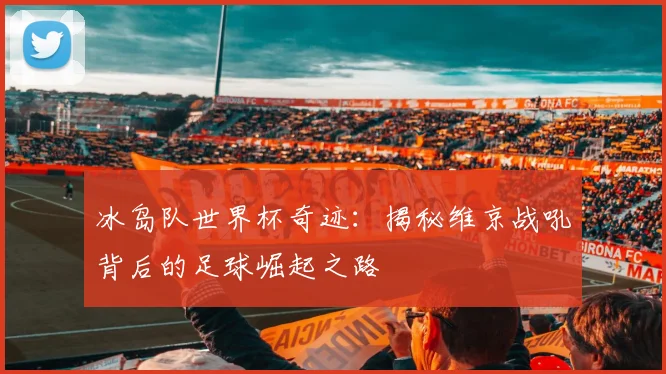 冰岛队世界杯奇迹：揭秘维京战吼背后的足球崛起之路