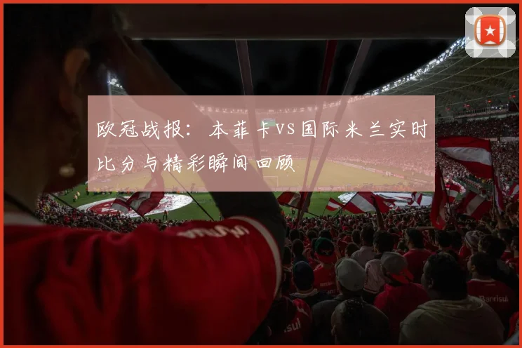 欧冠战报:本菲卡vs国际米兰实时比分与精彩瞬间回顾