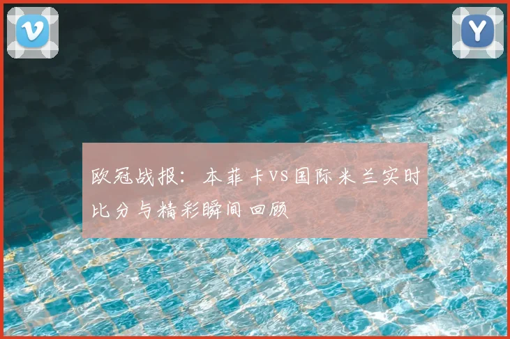欧冠战报：本菲卡vs国际米兰实时比分与精彩瞬间回顾
