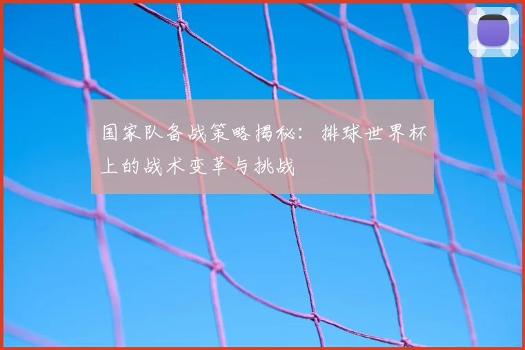 国家队备战策略揭秘：排球世界杯上的战术变革与挑战