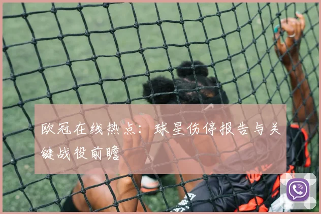 欧冠在线热点：球星伤停报告与关键战役前瞻