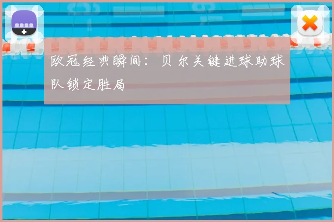 欧冠经典瞬间：贝尔关键进球助球队锁定胜局