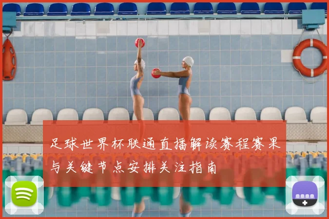 足球世界杯联通直播解读赛程赛果与关键节点安排关注指南