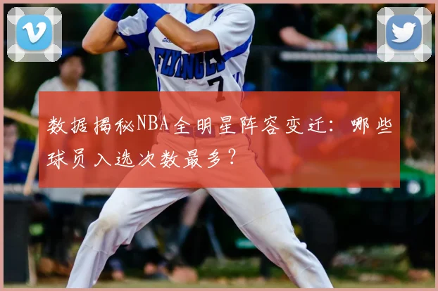 数据揭秘NBA全明星阵容变迁:哪些球员入选次数最多?